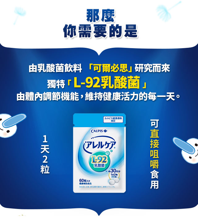 那麼你需要的是，由乳酸菌飲料可爾必思研究而來。獨特L-92乳酸菌，由體內調節機能，維持健康活力的每一天。無六大過敏原成分，一天2粒可直接咀嚼食用